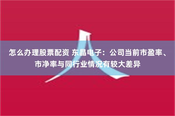 怎么办理股票配资 东晶电子：公司当前市盈率、市净率与同行业情况有较大差异