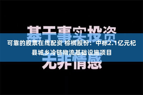 可靠的股票在线配资 棕榈股份：中标2.1亿元杞县城乡冷链物流基础设施项目