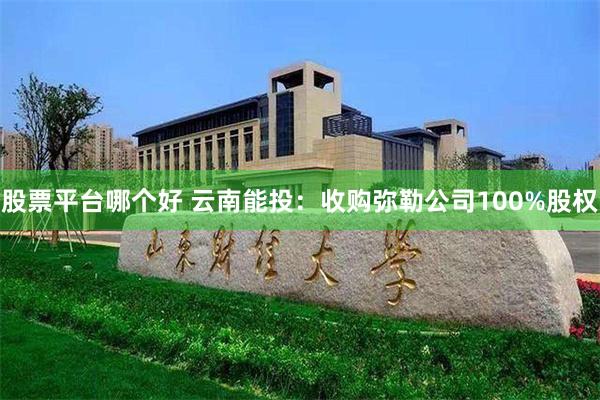 股票平台哪个好 云南能投：收购弥勒公司100%股权