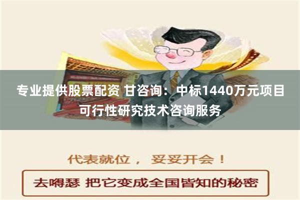 专业提供股票配资 甘咨询：中标1440万元项目可行性研究技术咨询服务