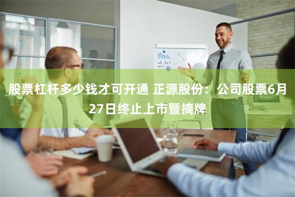 股票杠杆多少钱才可开通 正源股份：公司股票6月27日终止上市暨摘牌