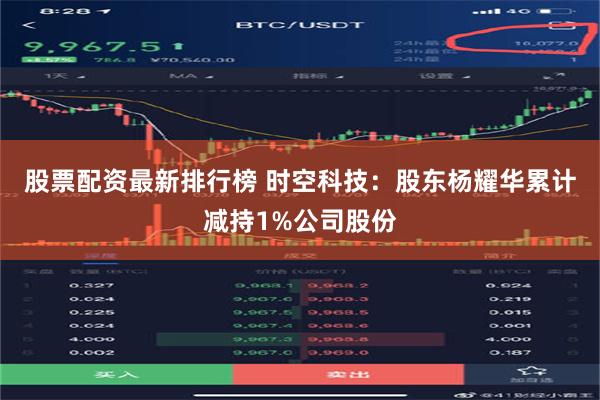 股票配资最新排行榜 时空科技：股东杨耀华累计减持1%公司股份