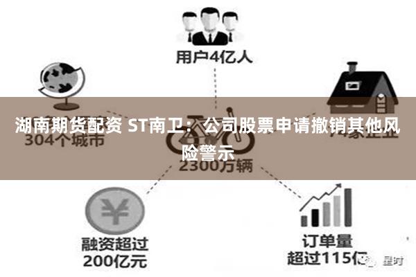 湖南期货配资 ST南卫：公司股票申请撤销其他风险警示