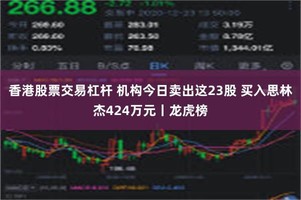 香港股票交易杠杆 机构今日卖出这23股 买入思林杰424万元丨龙虎榜