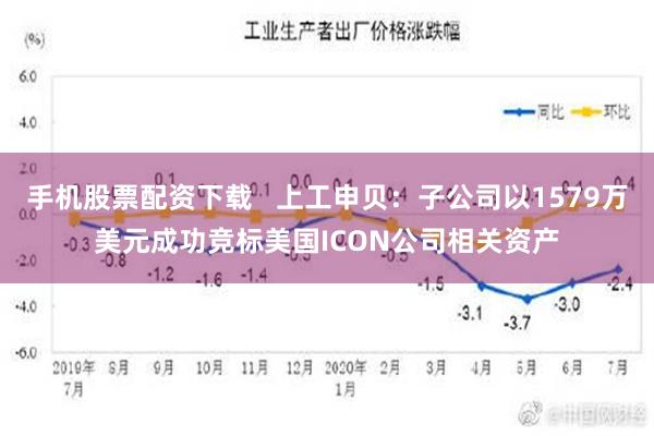 手机股票配资下载   上工申贝：子公司以1579万美元成功竞标美国ICON公司相关资产