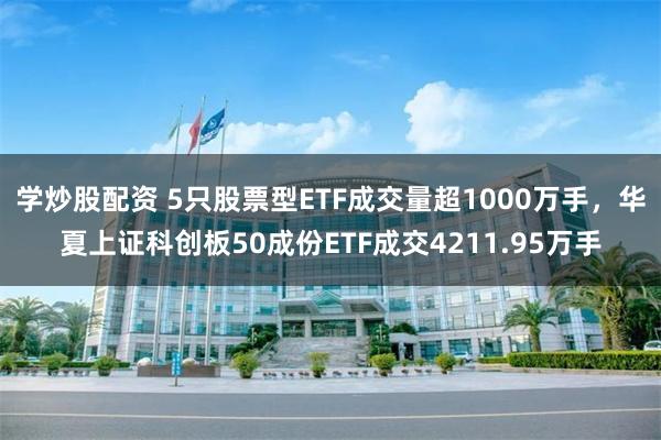 学炒股配资 5只股票型ETF成交量超1000万手，华夏上证科创板50成份ETF成交4211.95万手