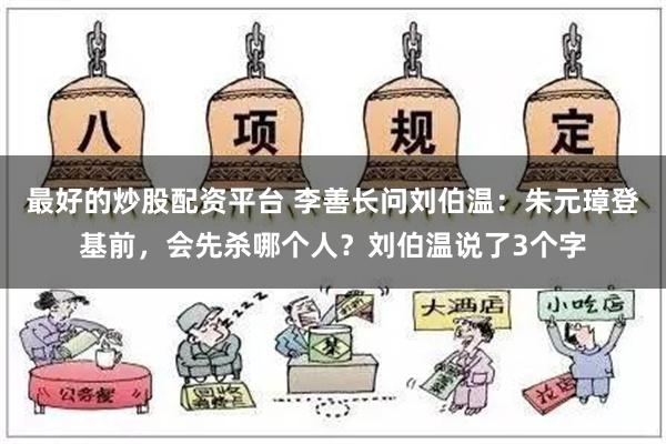 最好的炒股配资平台 李善长问刘伯温：朱元璋登基前，会先杀哪个人？刘伯温说了3个字