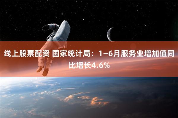 线上股票配资 国家统计局：1—6月服务业增加值同比增长4.6%