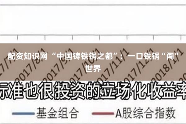 配资知识网 “中国铸铁锅之都”：一口铁锅“闯”世界