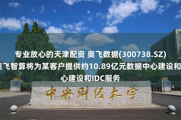 专业放心的天津配资 奥飞数据(300738.SZ)：河北奥飞智算将为某客户提供约10.89亿元数据中心建设和IDC服务