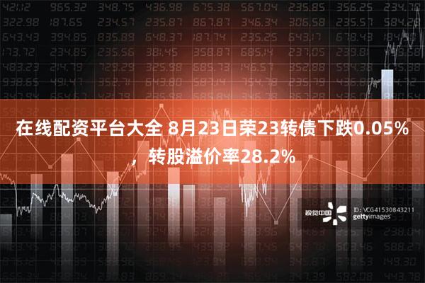 在线配资平台大全 8月23日荣23转债下跌0.05%，转股溢价率28.2%