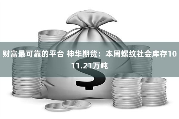 财富最可靠的平台 神华期货：本周螺纹社会库存1011.21万吨