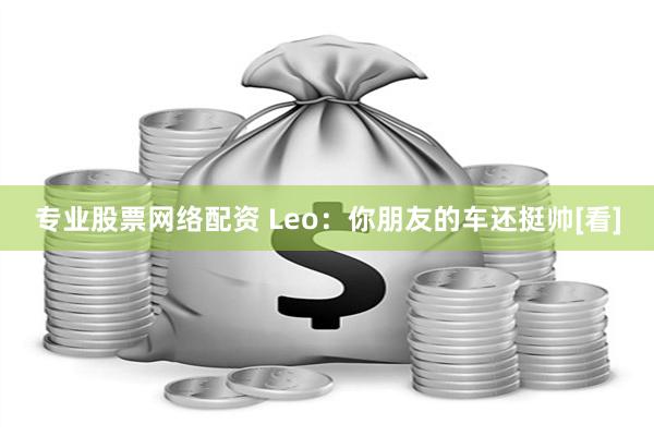 专业股票网络配资 Leo：你朋友的车还挺帅[看]