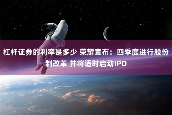 杠杆证券的利率是多少 荣耀宣布：四季度进行股份制改革 并将适时启动IPO