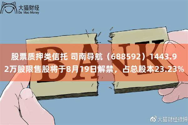 股票质押类信托 司南导航（688592）1443.92万股限售股将于8月19日解禁，占总股本23.23%