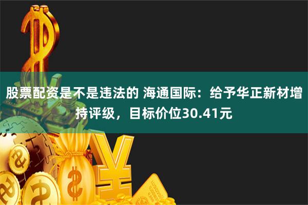 股票配资是不是违法的 海通国际：给予华正新材增持评级，目标价位30.41元