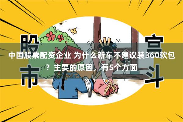 中国股票配资企业 为什么新车不建议装360软包？主要的原因，有5个方面