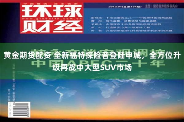 黄金期货配资 全新福特探险者登陆申城，全方位升级再战中大型SUV市场