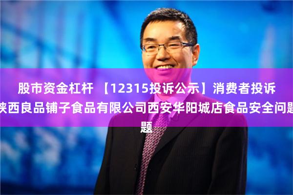 股市资金杠杆 【12315投诉公示】消费者投诉陕西良品铺子食品有限公司西安华阳城店食品安全问题