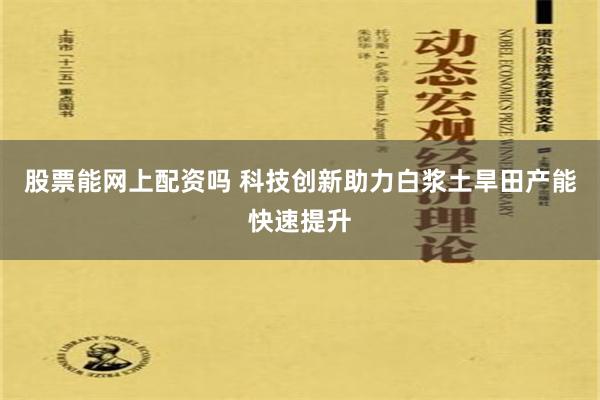 股票能网上配资吗 科技创新助力白浆土旱田产能快速提升