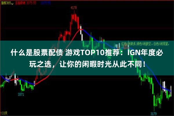 什么是股票配债 游戏TOP10推荐：IGN年度必玩之选，让你的闲暇时光从此不同！