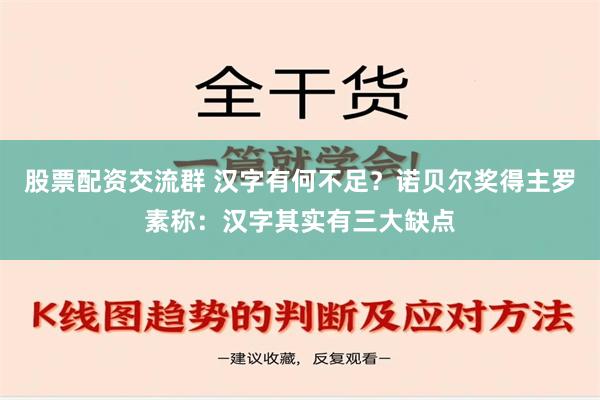 股票配资交流群 汉字有何不足？诺贝尔奖得主罗素称：汉字其实有三大缺点