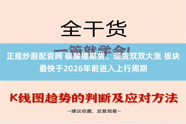 正规炒股配资网 碳酸锂期货、现货双双大涨 板块最快于2026年前进入上行周期