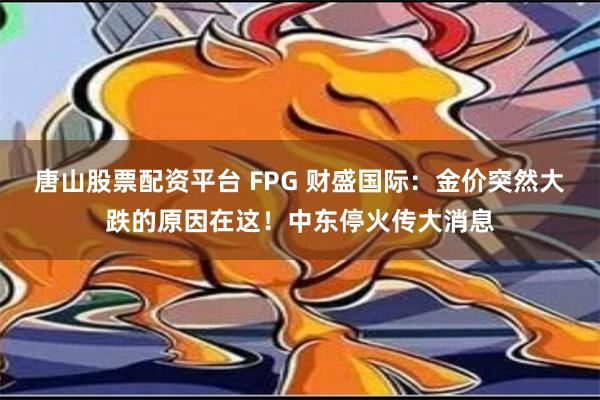 唐山股票配资平台 FPG 财盛国际：金价突然大跌的原因在这！中东停火传大消息