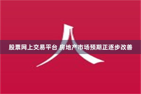 股票网上交易平台 房地产市场预期正逐步改善