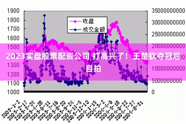 2023实盘股票配资公司 打高兴了！王楚钦夺冠后自拍