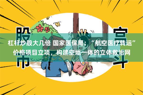 杠杆炒股大几倍 国家医保局：“航空医疗转运”价格项目立项，构建空地一体的立体救治网