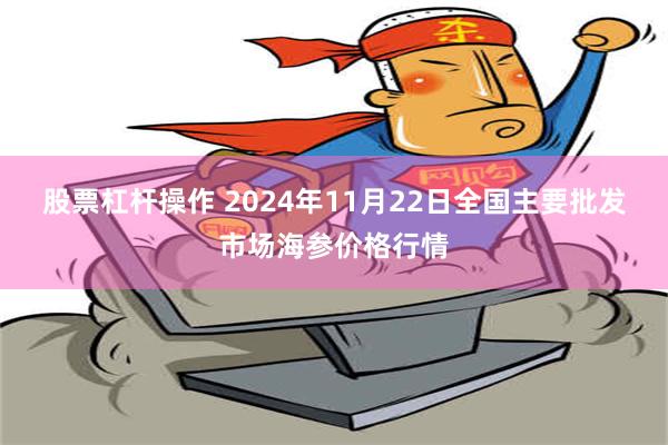 股票杠杆操作 2024年11月22日全国主要批发市场海参价格行情