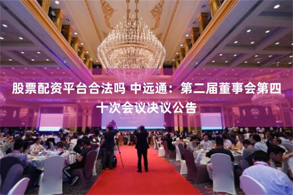 股票配资平台合法吗 中远通：第二届董事会第四十次会议决议公告