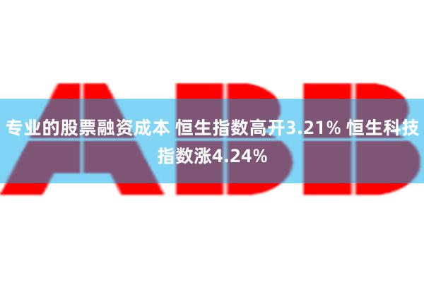 专业的股票融资成本 恒生指数高开3.21% 恒生科技指数涨4.24%