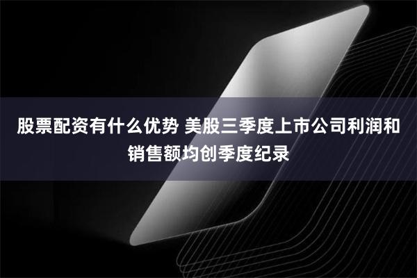 股票配资有什么优势 美股三季度上市公司利润和销售额均创季度纪录