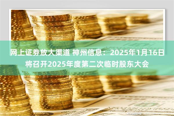 网上证劵放大渠道 神州信息：2025年1月16日将召开2025年度第二次临时股东大会