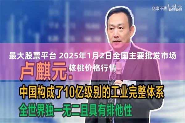 最大股票平台 2025年1月2日全国主要批发市场核桃价格行情