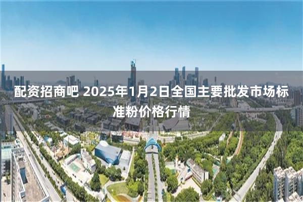 配资招商吧 2025年1月2日全国主要批发市场标准粉价格行情