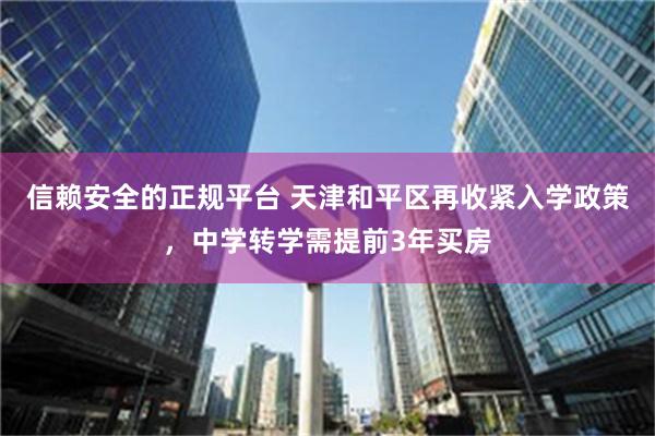 信赖安全的正规平台 天津和平区再收紧入学政策，中学转学需提前3年买房