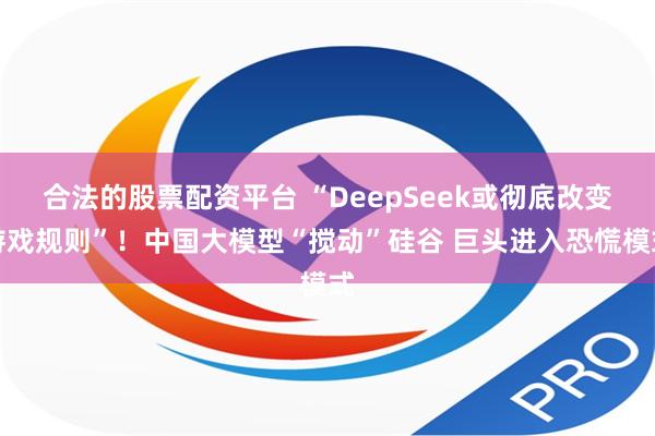 合法的股票配资平台 “DeepSeek或彻底改变游戏规则”！中国大模型“搅动”硅谷 巨头进入恐慌模式