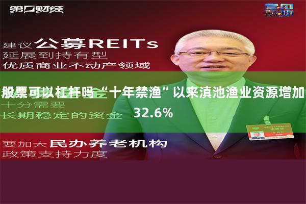 股票可以杠杆吗 “十年禁渔”以来滇池渔业资源增加32.6%